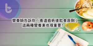 營養師告訴你「食道癌術後飲食原則」，這兩種營養素也很重要！